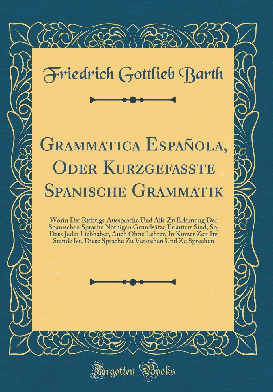 Grammatica Española, Oder Kurzgefasste Spanische Grammatik: Worin Die Richtige Aussprache Und Alle Zu Erlernung Der Spanischen Sprache Nöthigen ... Lehrer, In Kurzer Zeit Im Stande Ist, Diese