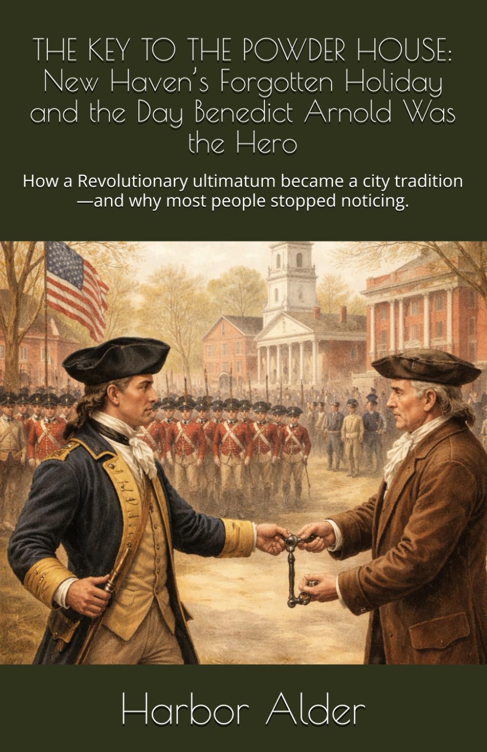 THE KEY TO THE POWDER HOUSE: New Haven’s Forgotten Holiday and the Day Benedict Arnold Was the Hero: How a Revolutionary ultimatum became a city tradition—and why most people stopped noticing.