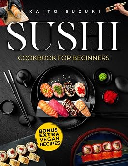 Sushi Cookbook for Beginners Everything You Need to Create Stunning Sushi at Home with Easy Recipes, Expert Tips. A Step-by-Step Guide to Craft Elegant Rolls, Delicious Sashimi, and Vibrant Nigiri