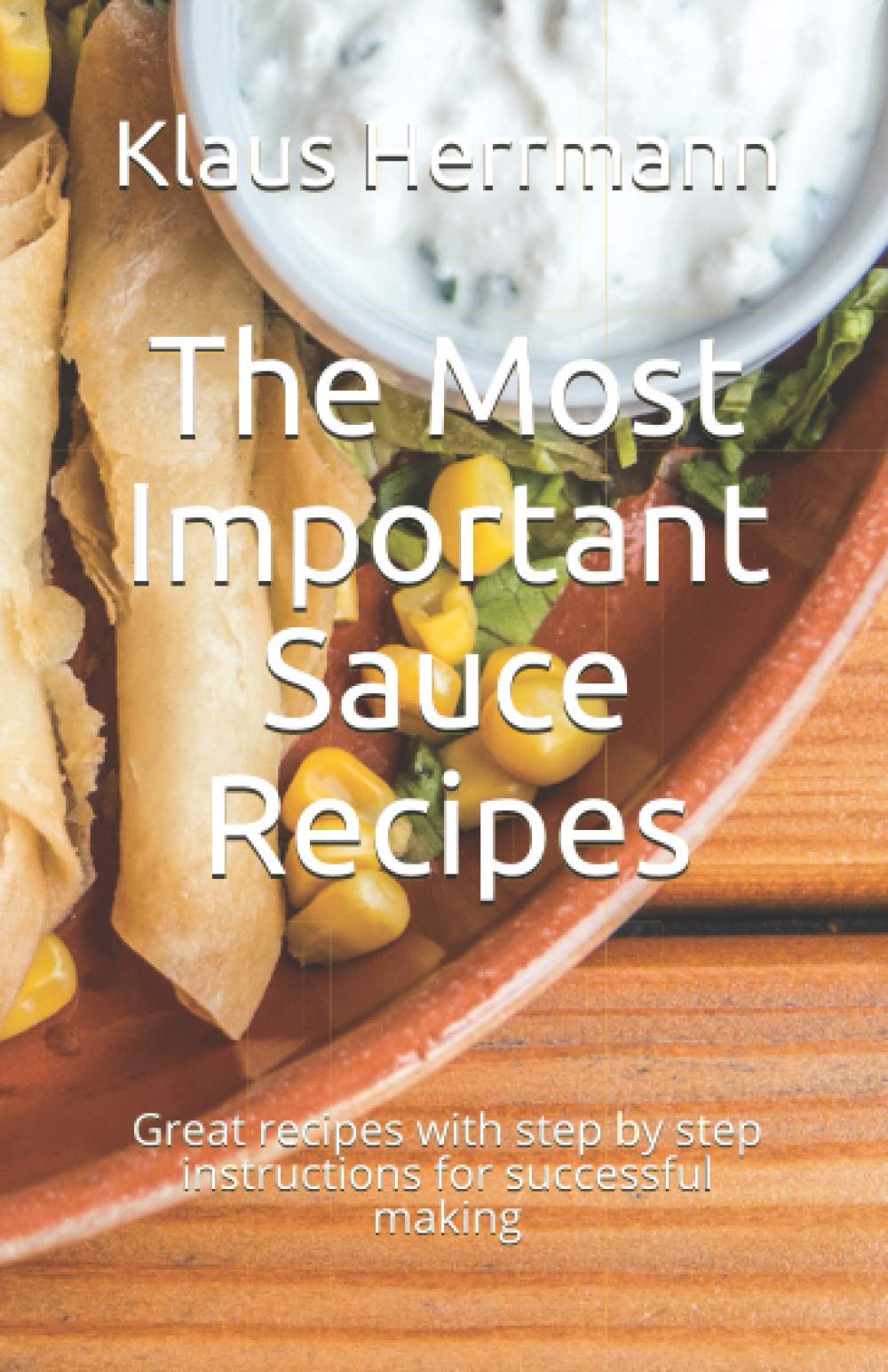 The Most Important Sauce Recipes: Great recipes with step by step instructions for successful making