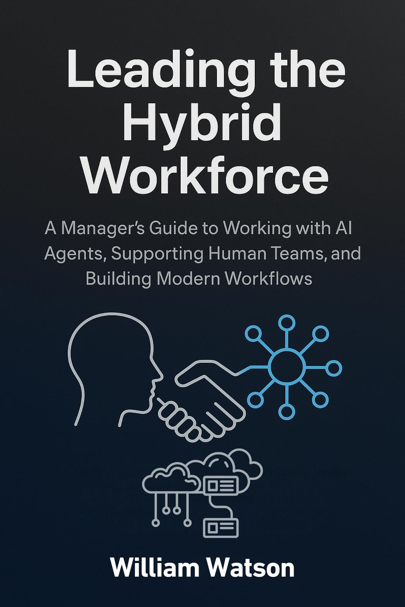 Leading the Hybrid Workforce: A Manager’s Guide to Working with AI Agents, Supporting Human Teams, and Building Modern Workflows
