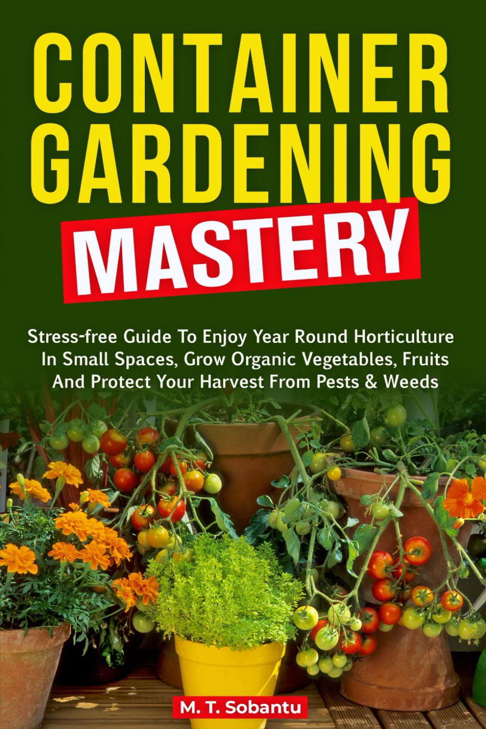 Container Gardening Mastery: Stress-Free Guide to Enjoy Year-Round Horticulture in Small Spaces, Grow Organic Vegetables, Fruits, and Protect Your Harvest Against Pests & Weeds