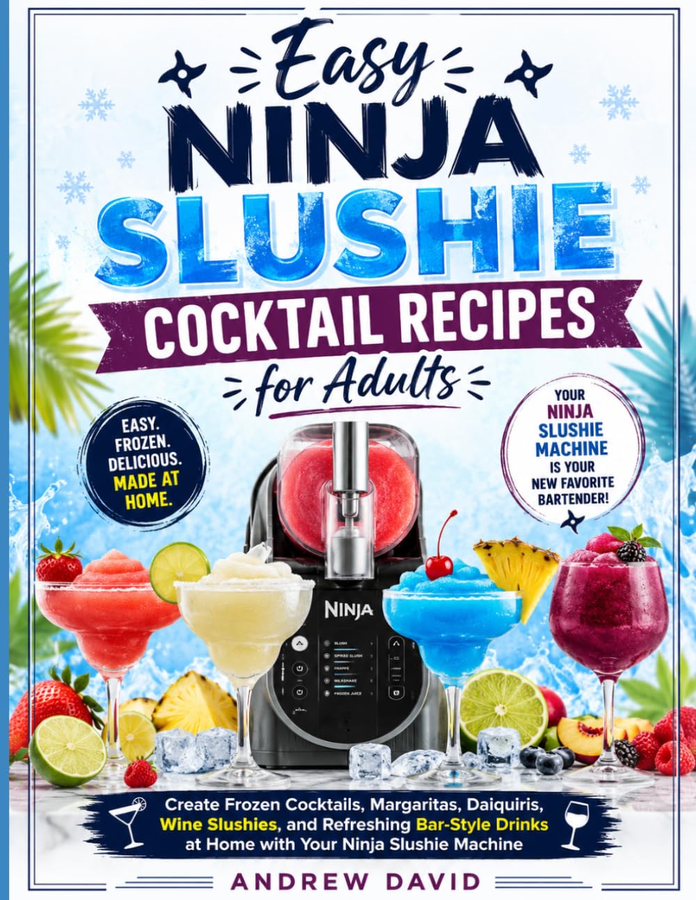 Easy Ninja Slushie Cocktail Recipes for Adults: Create Frozen Cocktails, Margaritas, Daiquiris, Wine Slushies, and Refreshing Bar-Style Drinks at Home with Your Ninja Slushie Machine