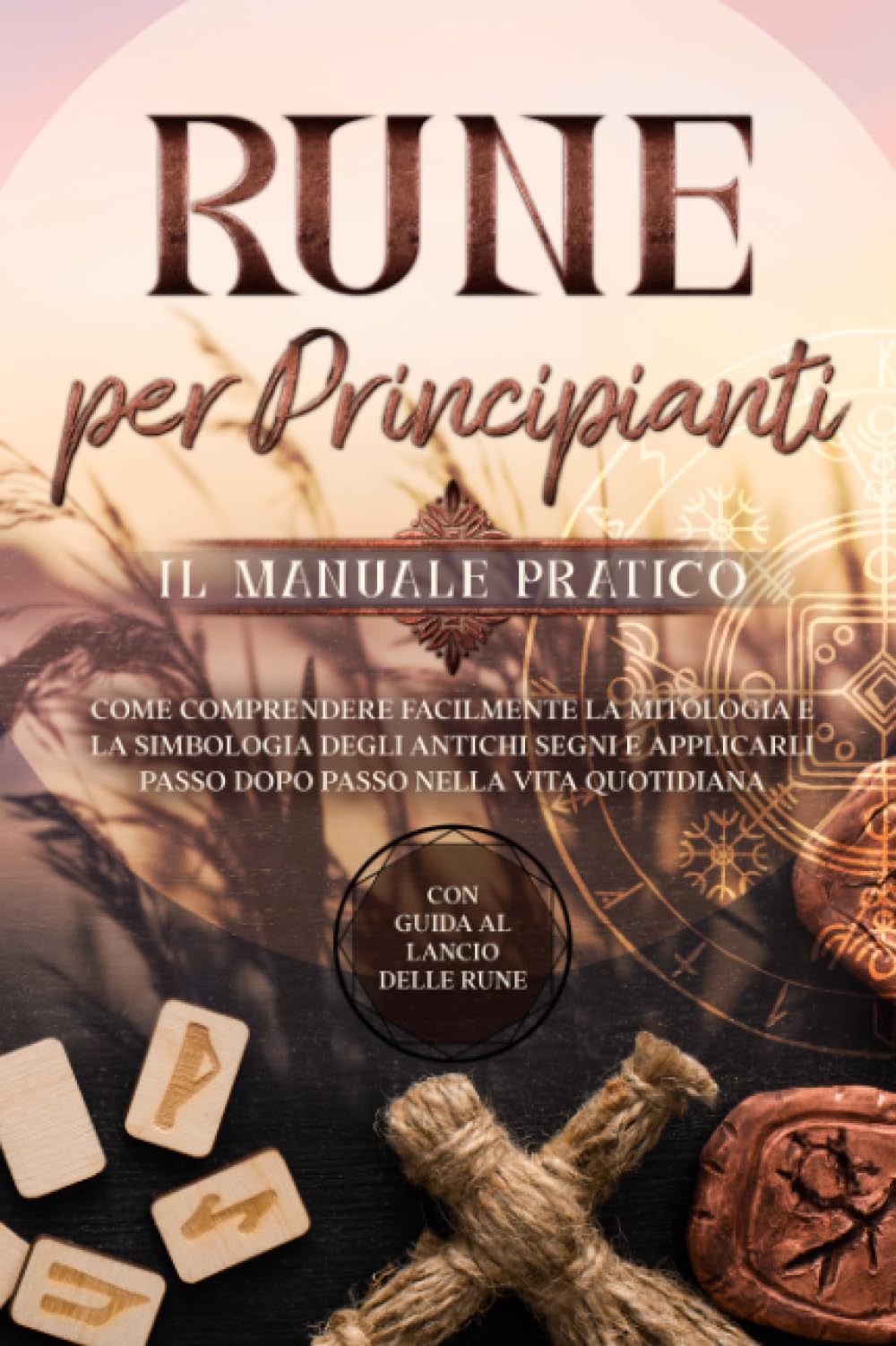 Rune per Principianti – Il Manuale Pratico: Come Comprendere Facilmente la Mitologia e la Simbologia degli Antichi Segni e Applicarli Passo Dopo Passo nella Vita Quotidiana – Con Guida al Lancio delle