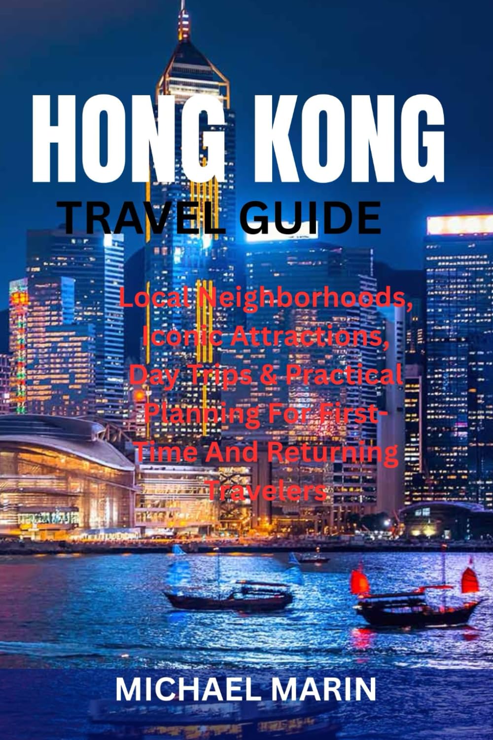 HONG KONG TRAVEL GUIDE: Local Neighborhoods, Iconic Attractions, Day Trips & Practical Planning For First-Time And Returning Travelers