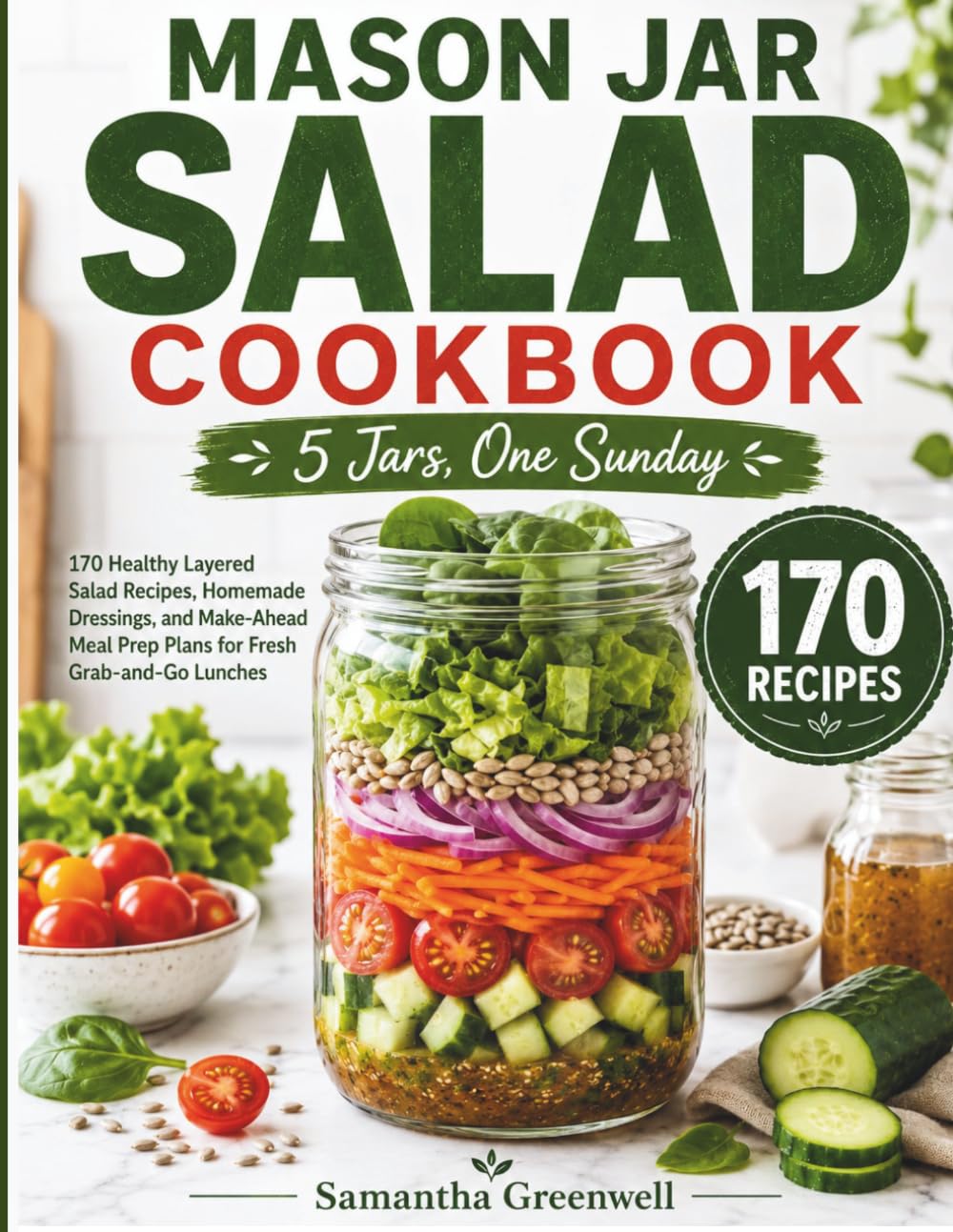 MASON JAR SALAD COOKBOOK: 170 Healthy Layered Salad Recipes, Homemade Dressings, and Make-Ahead Meal Prep Plans for Fresh Grab-and-Go Lunches