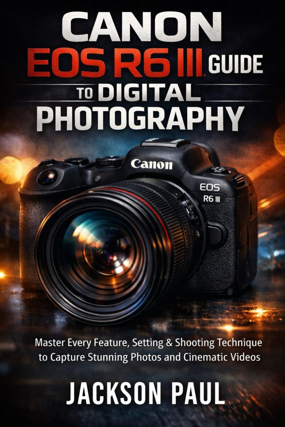 Canon EOS R6 III Guide to Digital Photography: Master Every Feature, Setting & Shooting Technique to Capture Stunning Photos and Cinematic Videos