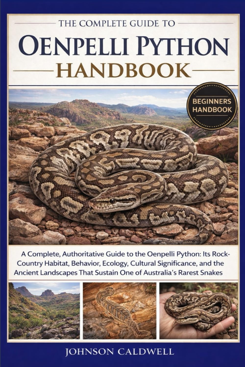 THE COMPLETE GUIDE TO OENPELLI PYTHON HANDBOOK: A Complete, Authoritative Guide to the Oenpelli Python: Its Rock-Country Habitat, Behavior, Ecology, ... That Sustain One of Australia’s Rarest Snakes