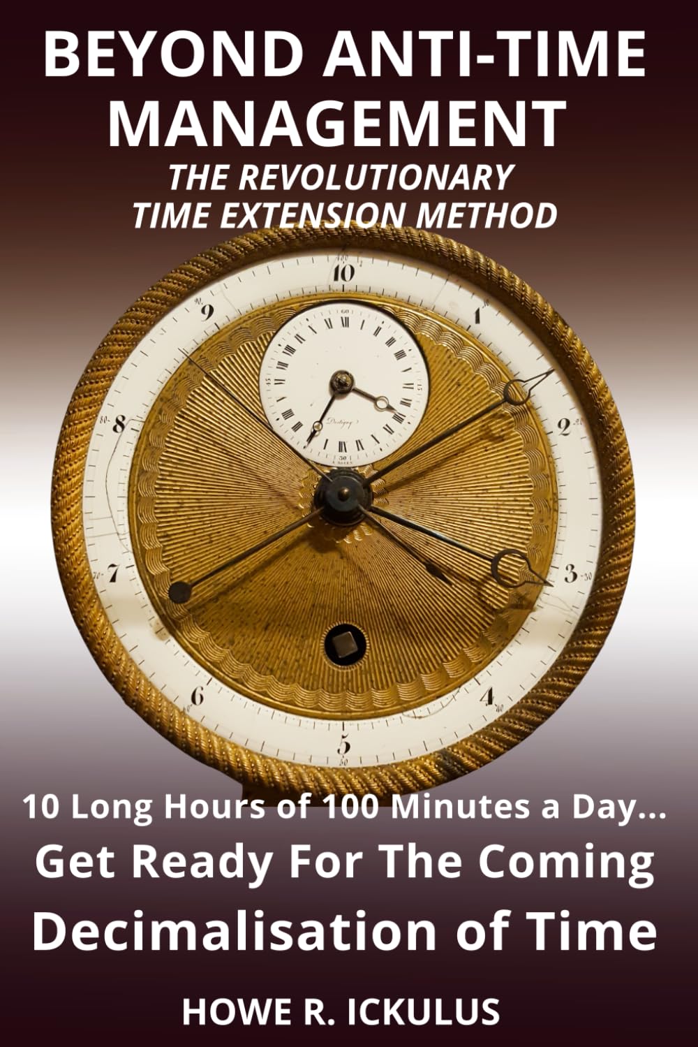 Beyond Anti-Time Management. The Revolutionary Time Extension Method: 10 Long Hours of 100 Minutes a Day... Get Ready for the Coming Decimalisation of Time