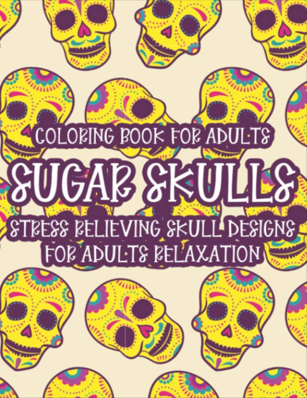Sugar Skulls Coloring Book For Adults: Stress Relieving Skull Designs For Adults Relaxation | 30+ Illustrations And Designs To Color, Large Print, One Sided Pages