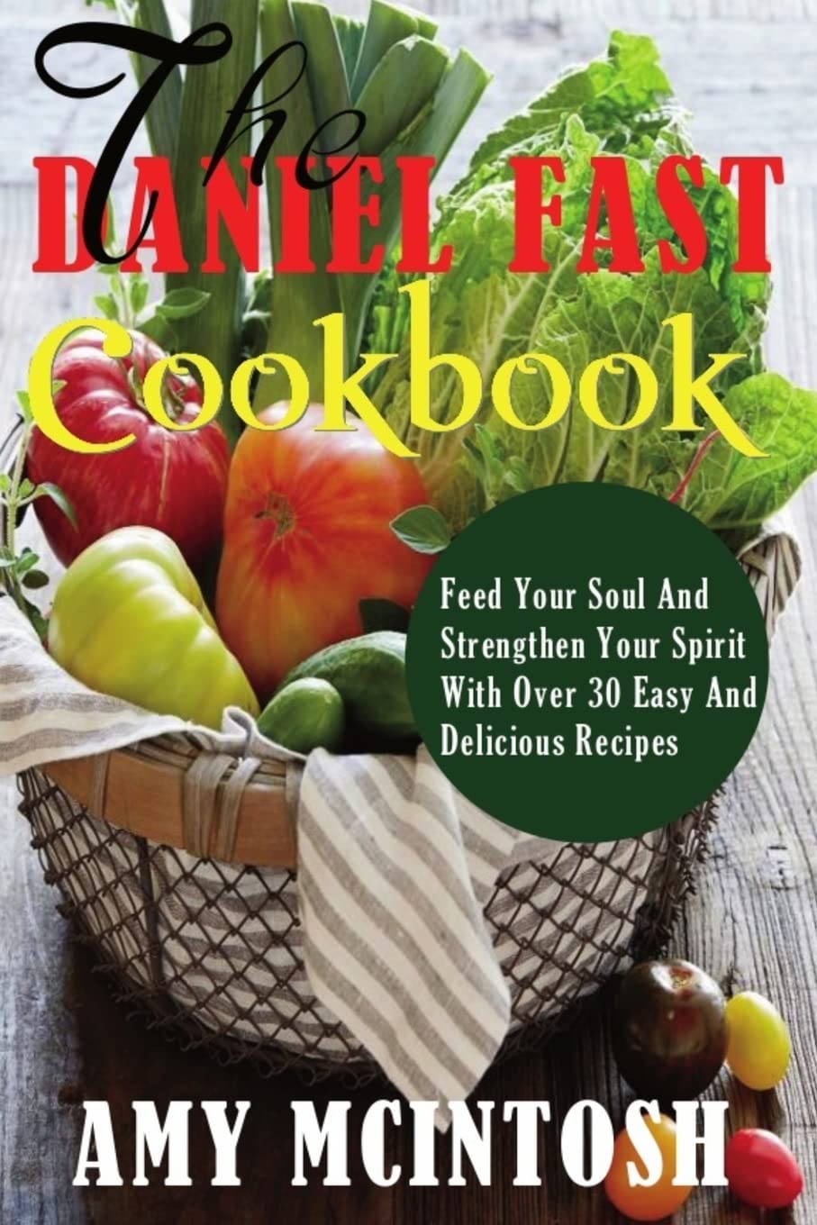 Daniel Fast Cookbook: Feed Your Soul And Strengthen Your Spirit With Over 30 Easy And Delicious Recipes