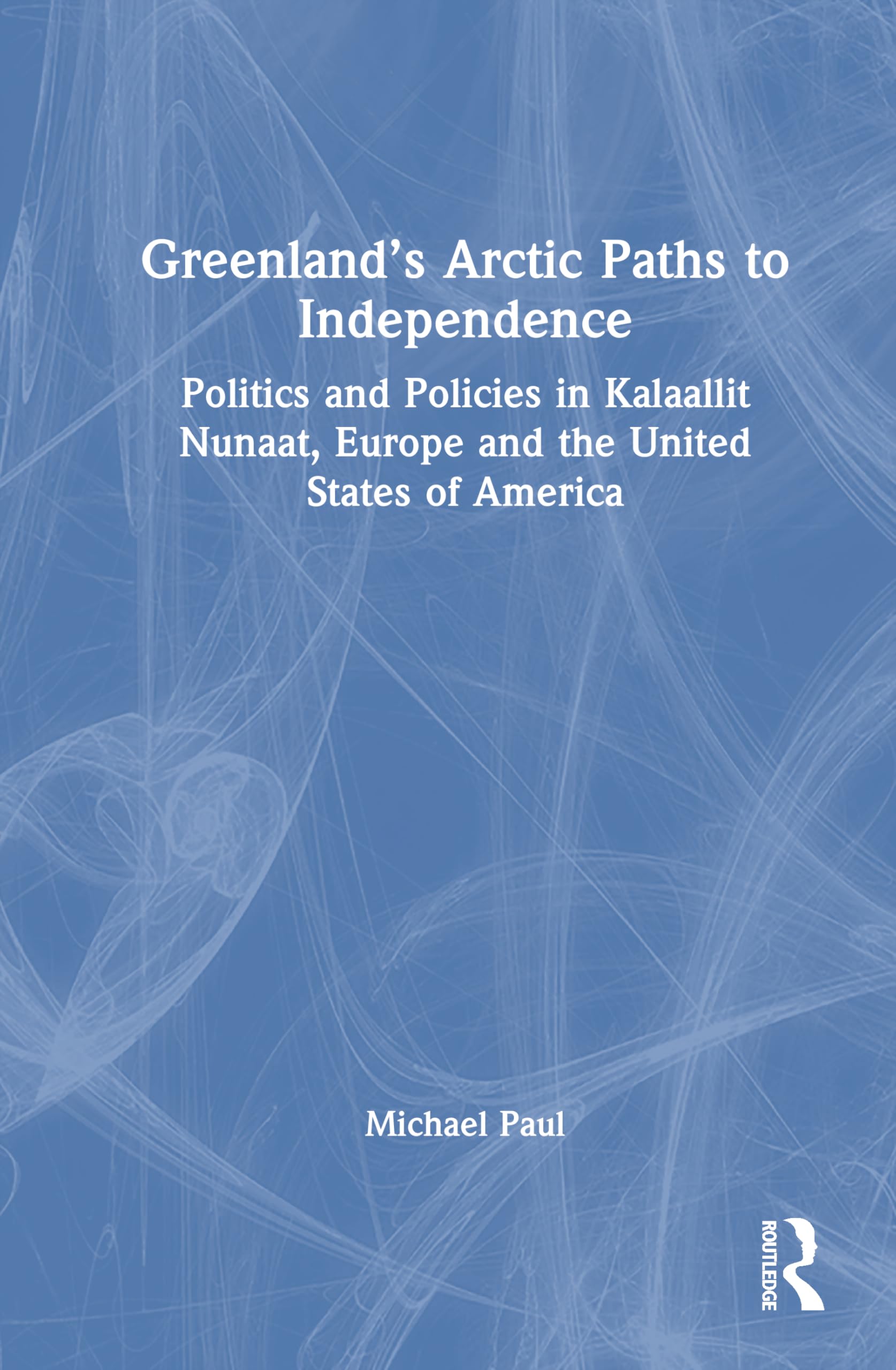 Greenland’s Arctic Paths to Independence: Politics and Policies in Kalaallit Nunaat, Europe and the United States of America