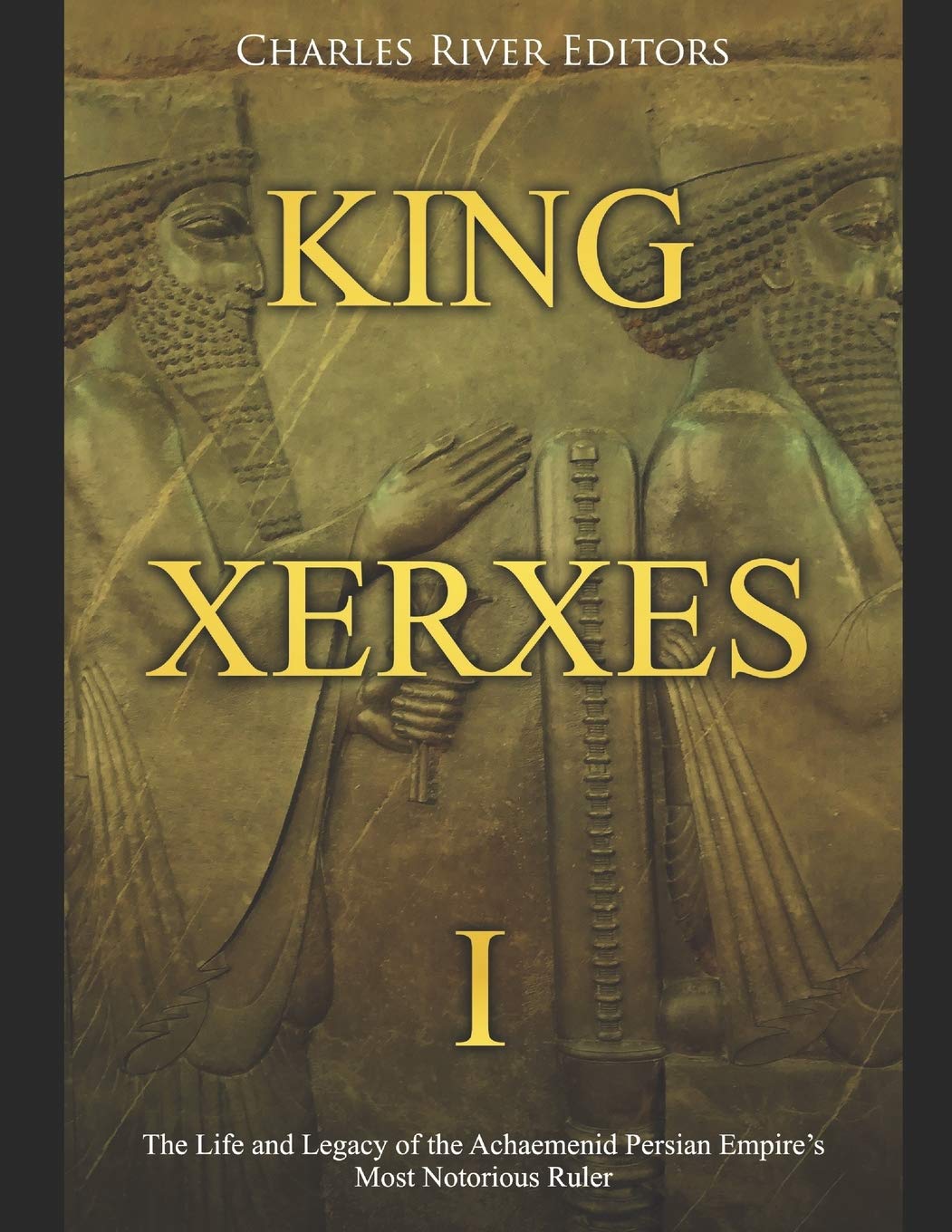 King Xerxes I: The Life and Legacy of the Achaemenid Persian Empire’s Most Notorious Ruler