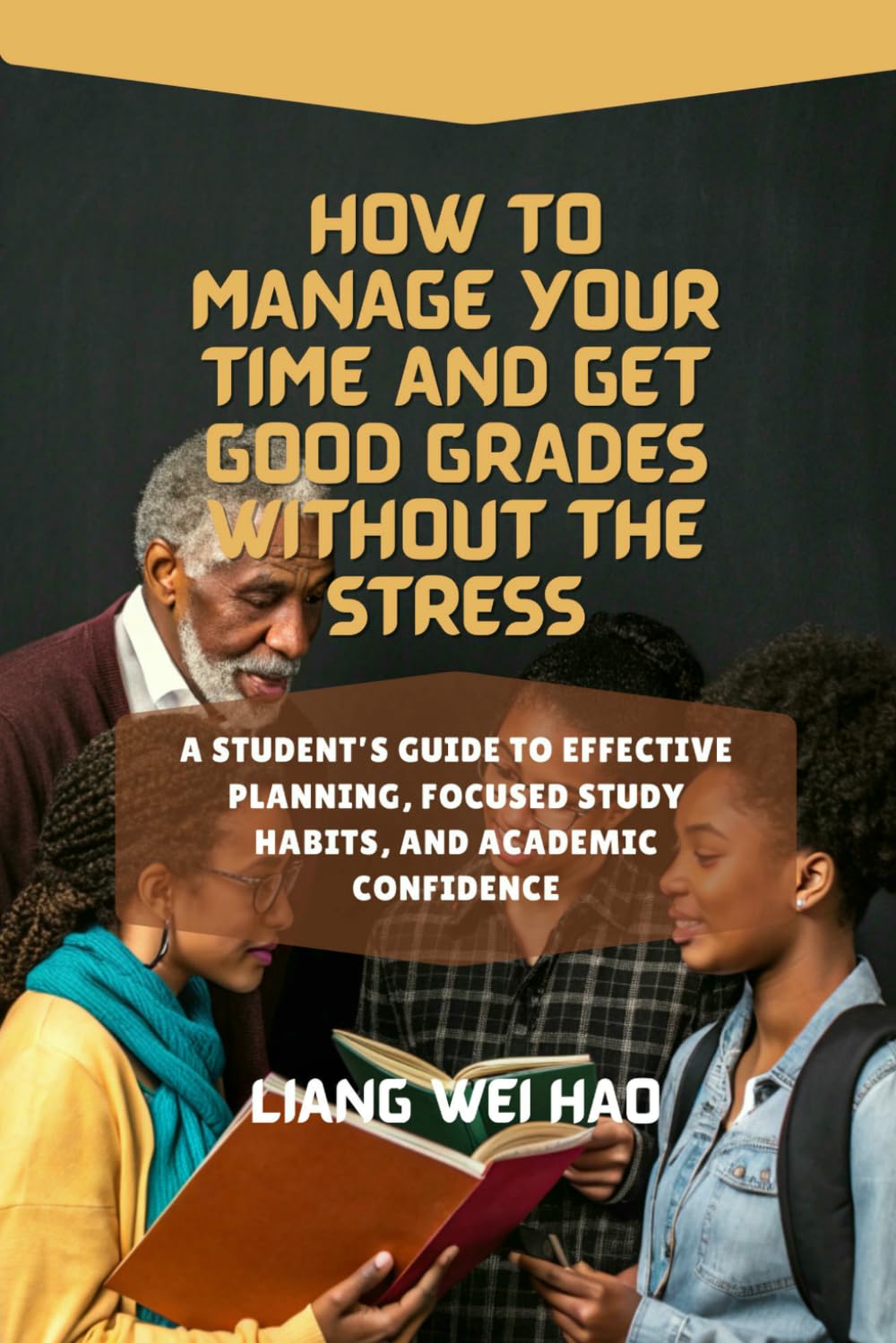 How to Manage Your Time and Get Good Grades Without the Stress: A Student’s Guide to Effective Planning, Focused Study Habits, and Academic Confidence
