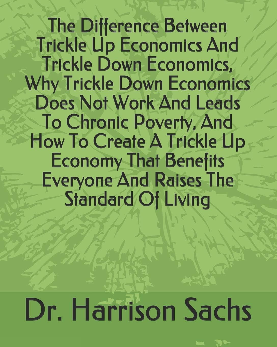 The Difference Between Trickle Up Economics And Trickle Down Economics, Why Trickle Down Economics Does Not Work And Leads To Chronic Poverty, And How ... Everyone And Raises The Standard Of Living