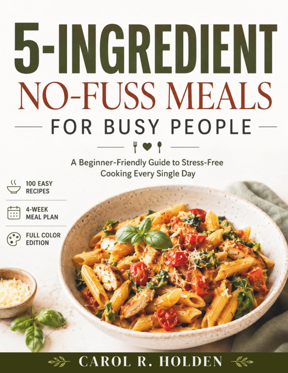 5-INGREDIENT NO-FUSS MEALS FOR BUSY PEOPLE: A Beginner-Friendly Guide to Stress-Free Cooking Every Single Day