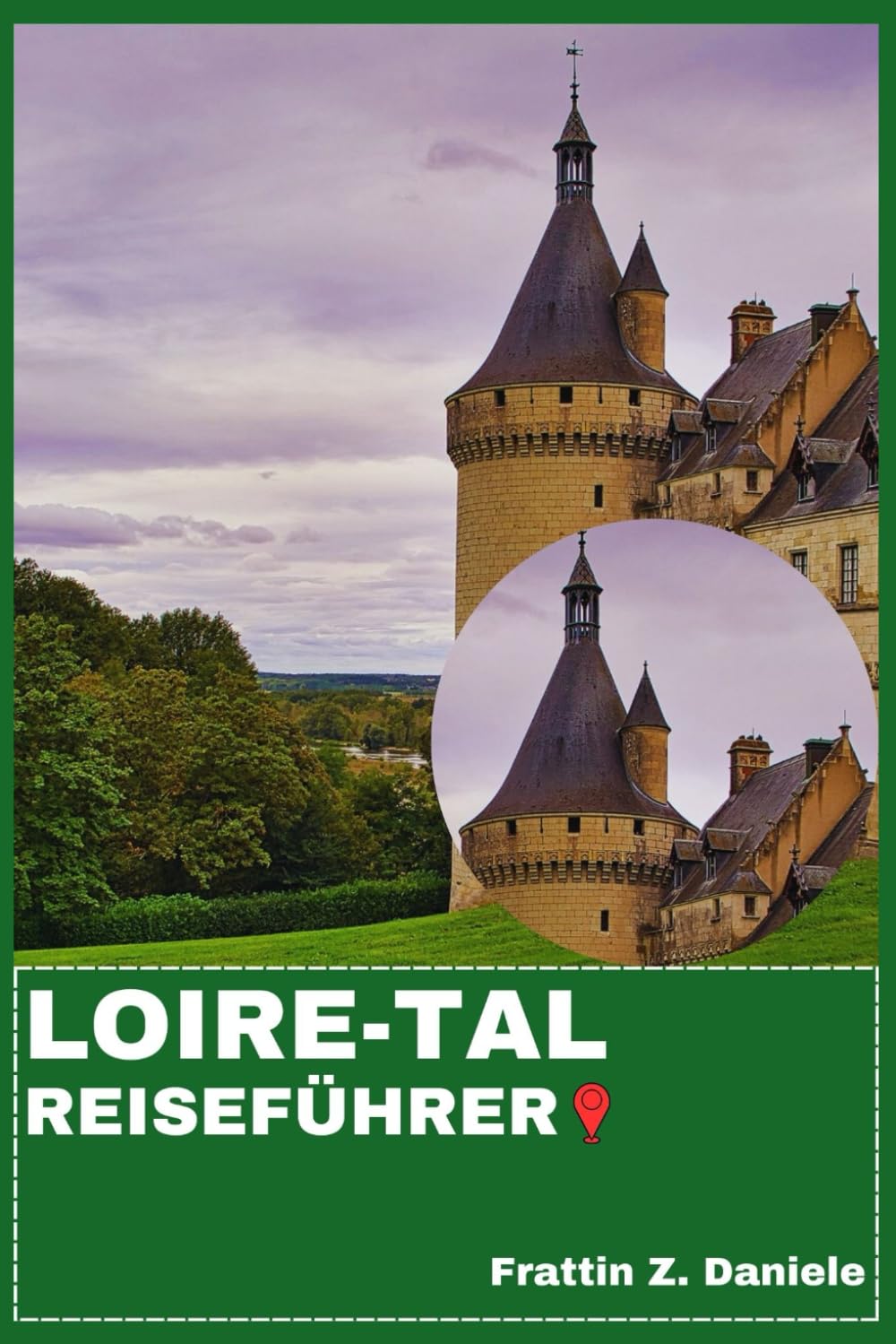 LOIRE-TAL REISEFÜHRER: Ihr unverzichtbarer Reiseführer für das Loiretal: Schlösser, Dörfer, Kulinarik, Wein, Kultur, Outdoor-Abenteuer & Routen