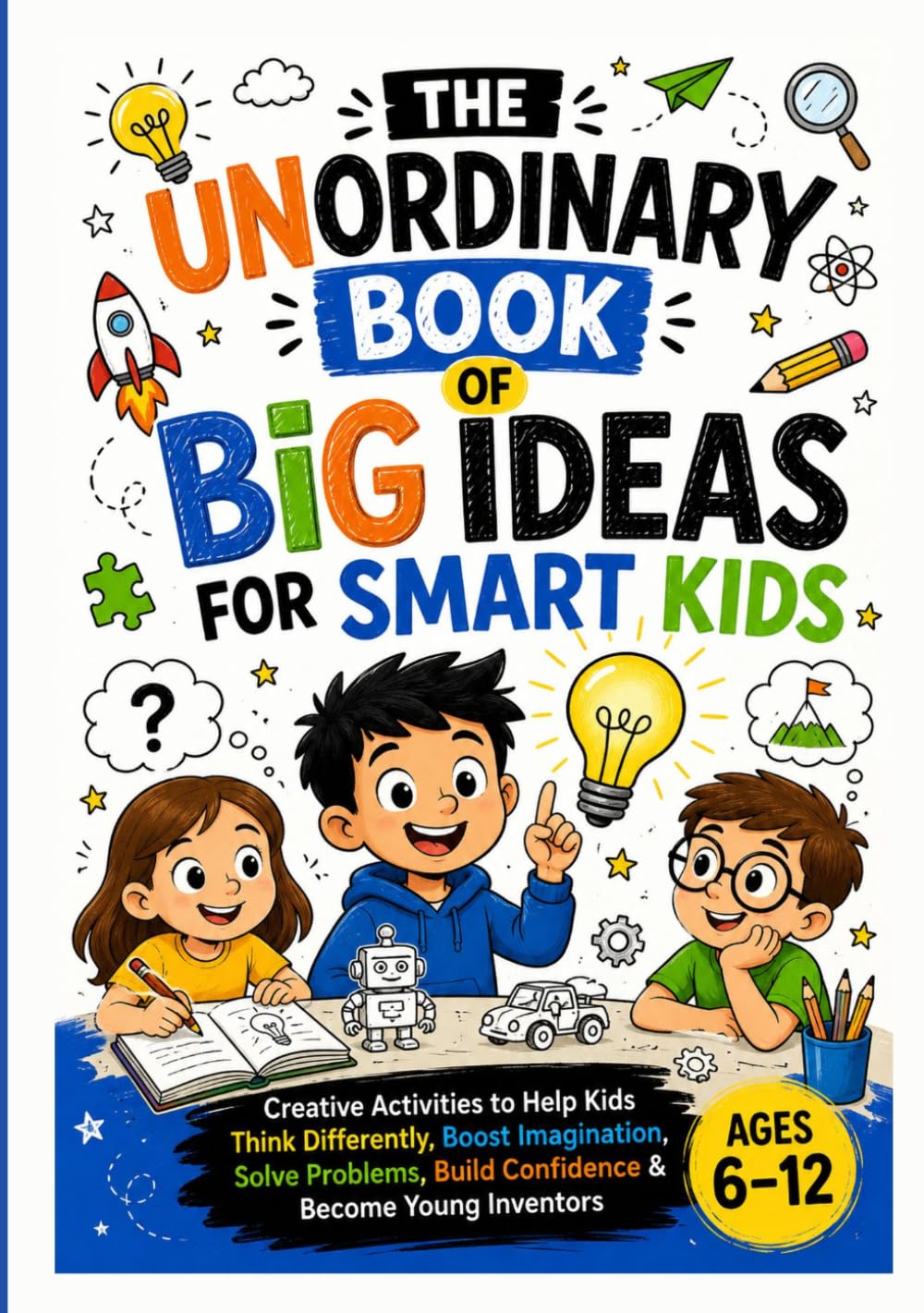 THE UNORDINARY BOOK OF BIG IDEAS FOR SMART KIDS: Creative Activities to Help Kids Think Differently, Boost Imagination, Solve Problems, Build Confidence & Become Young Inventors Ages 6–12