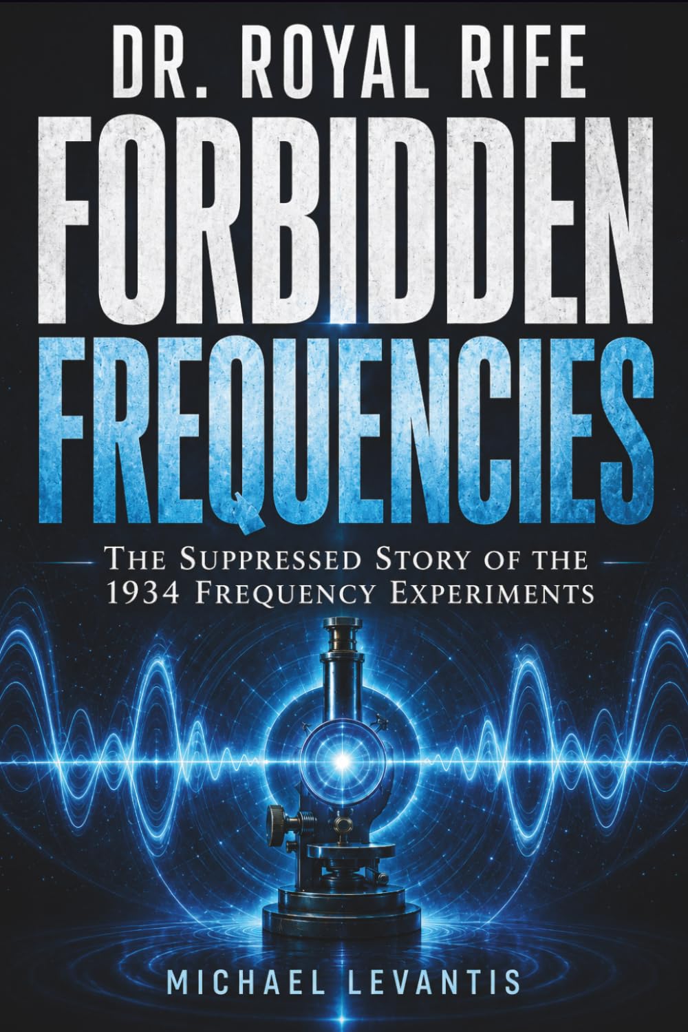 Dr. Royal Rife - Forbidden Frequencies: The Suppressed Story Behind the 1934 Frequency Experiments + Your Complete Guide to Rife Technology, Protocols & Frequency Therapy