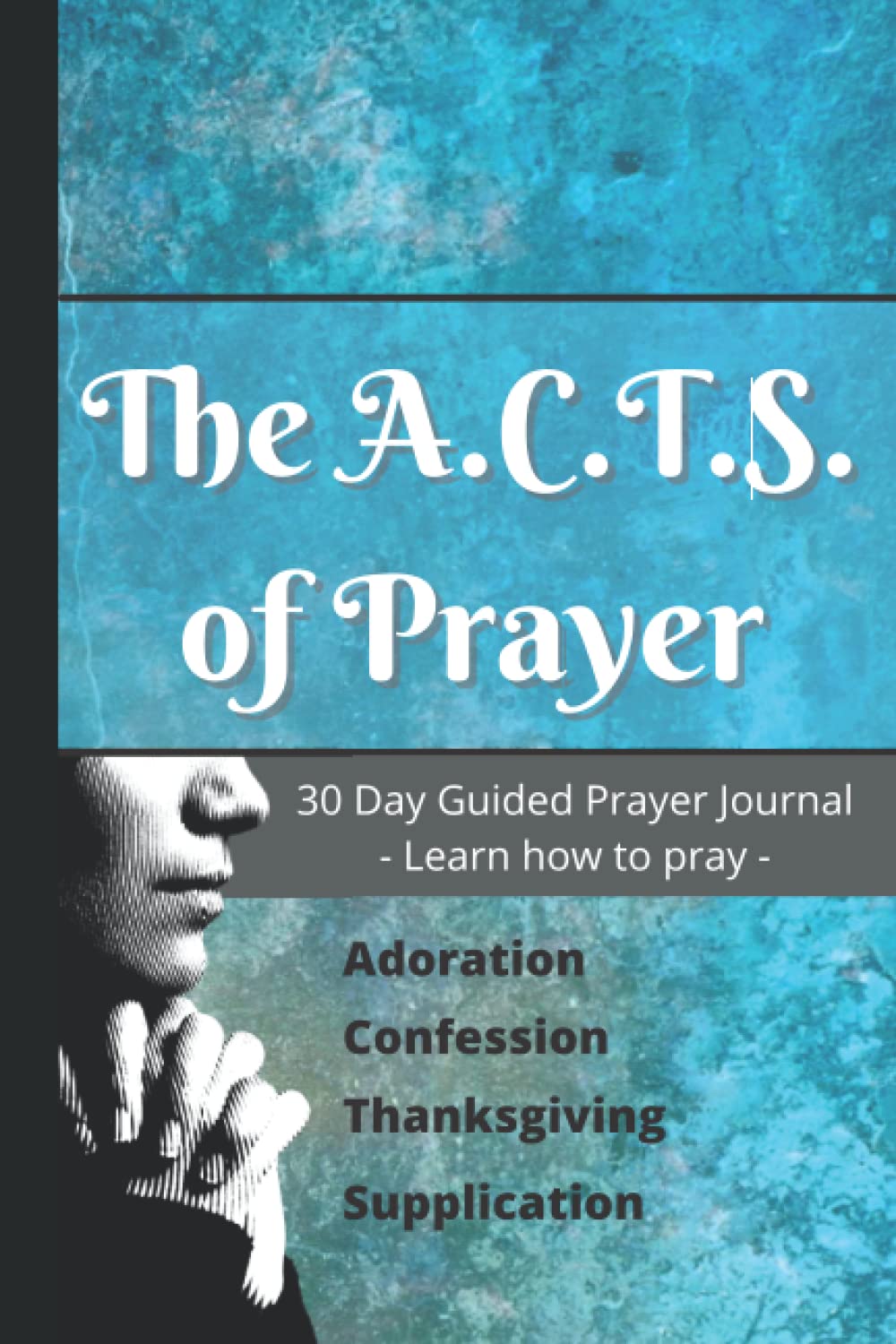 The A.C.T.S. of Prayer 30 Day Guided Prayer Journal: 6x9 - 30 Day Guided Prayer Journal - Learn How to Pray - Adoration, Confession, Thanksgiving, Supplication