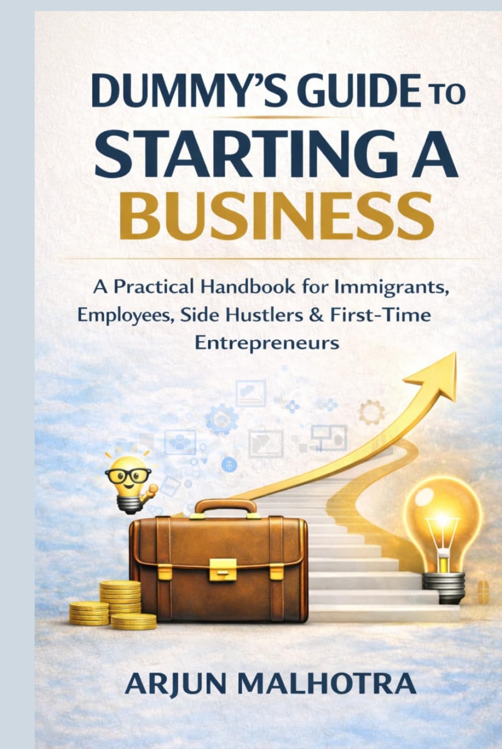 DUMMY’S GUIDE TO STARTING A BUSINESS: A Practical Handbook for Immigrants, Employees, Side Hustlers & First-Time Entrepreneurs
