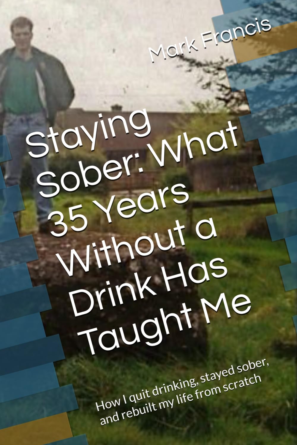 Staying Sober: What 35 Years Without a Drink Has Taught Me: How I quit drinking, stayed sober, and rebuilt my life from scratch