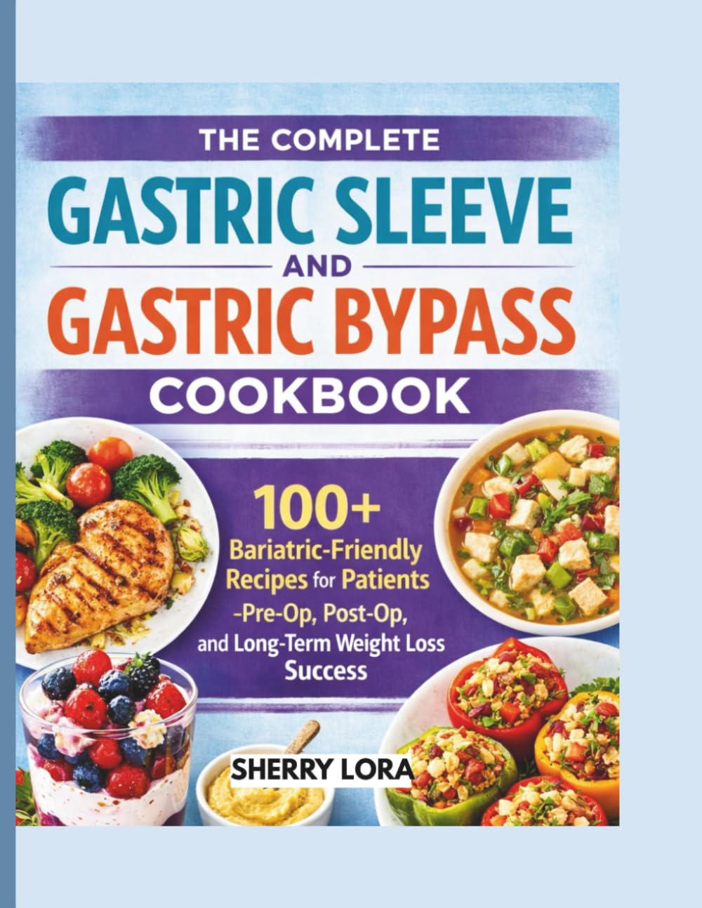THE COMPLETE GASTRIC SLEEVE AND GASTRIC BYPASS COOKBOOK: 100+ Bariatric-Friendly Recipes for Patients — Pre-Op, Post-Op, and Long-Term Weight Loss Success