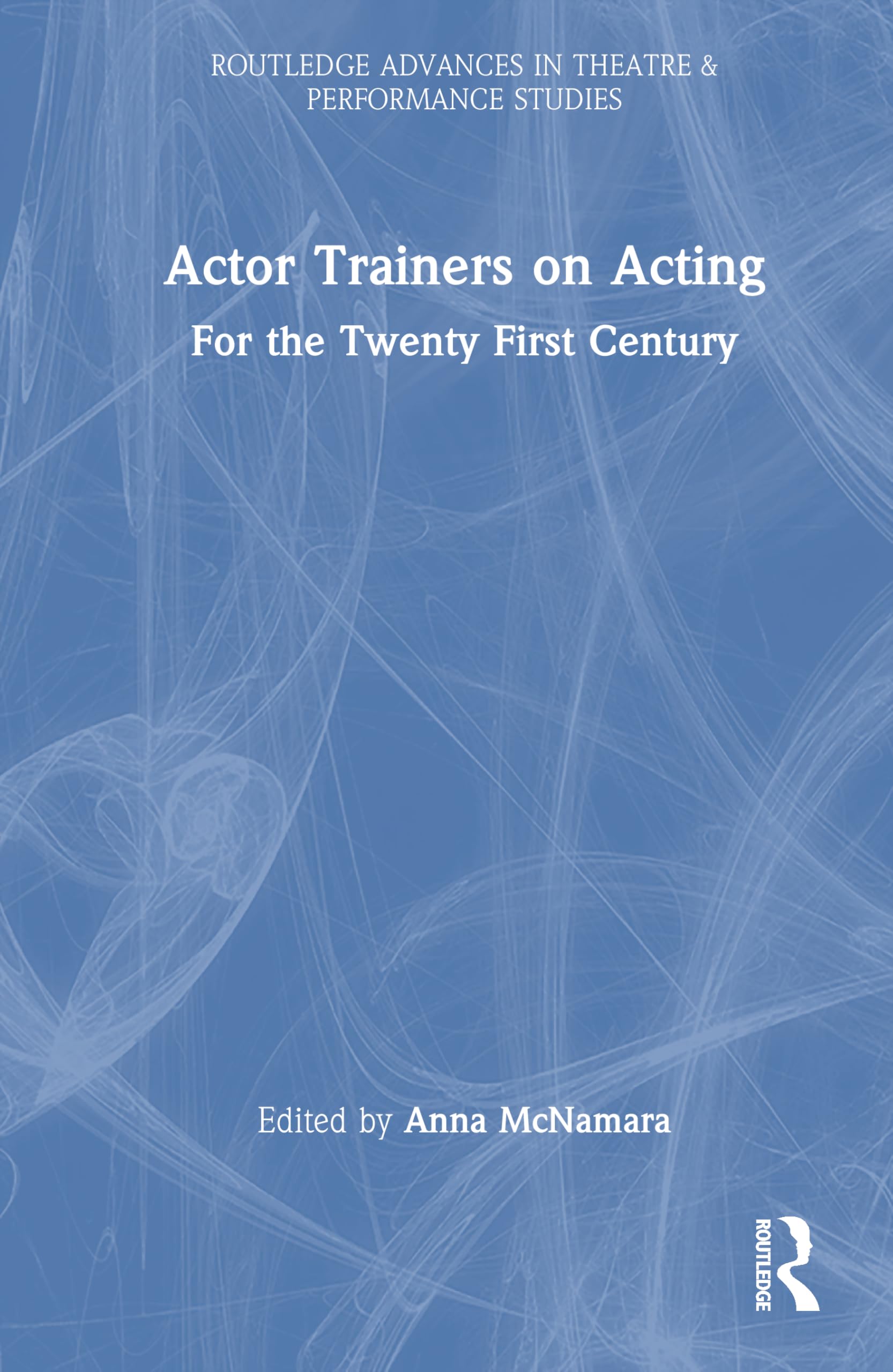 Actor Trainers on Acting: For the Twenty First Century (Routledge Advances in Theatre & Performance Studies)