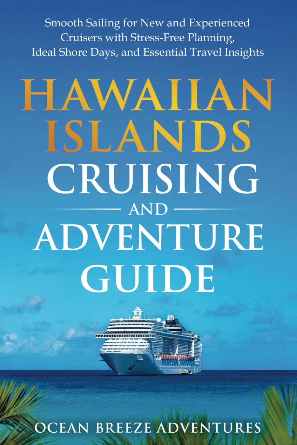 Hawaiian Islands Cruising and Adventure Guide: Smooth Sailing for New and Experienced Cruisers with Stress-Free Planning, Ideal Shore Days, and Essential Travel Insights