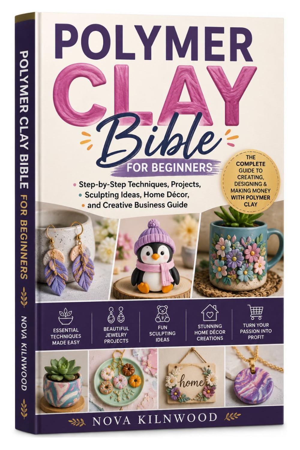 Polymer Clay Bible for Beginners: Step-by-Step Techniques, Projects, Sculpting Ideas, Home Décor, and Creative Business Guide