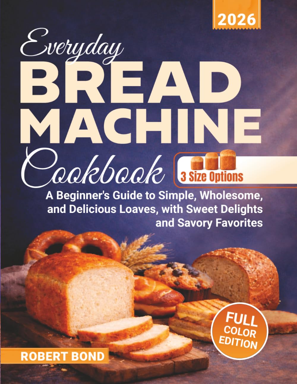 Everyday Bread Machine Cookbook: A Beginner's Guide to Simple, Wholesome, and Delicious Loaves, with Sweet Delights and Savory Favorites