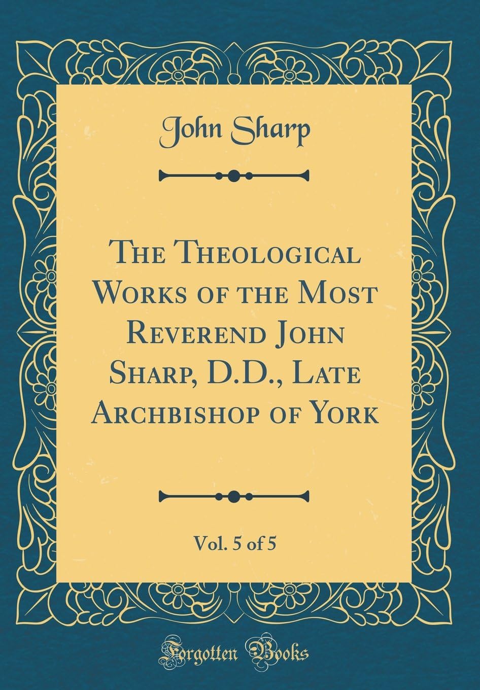 The Theological Works of the Most Reverend John Sharp, D.D., Late Archbishop of York, Vol. 5 of 5 (Classic Reprint)