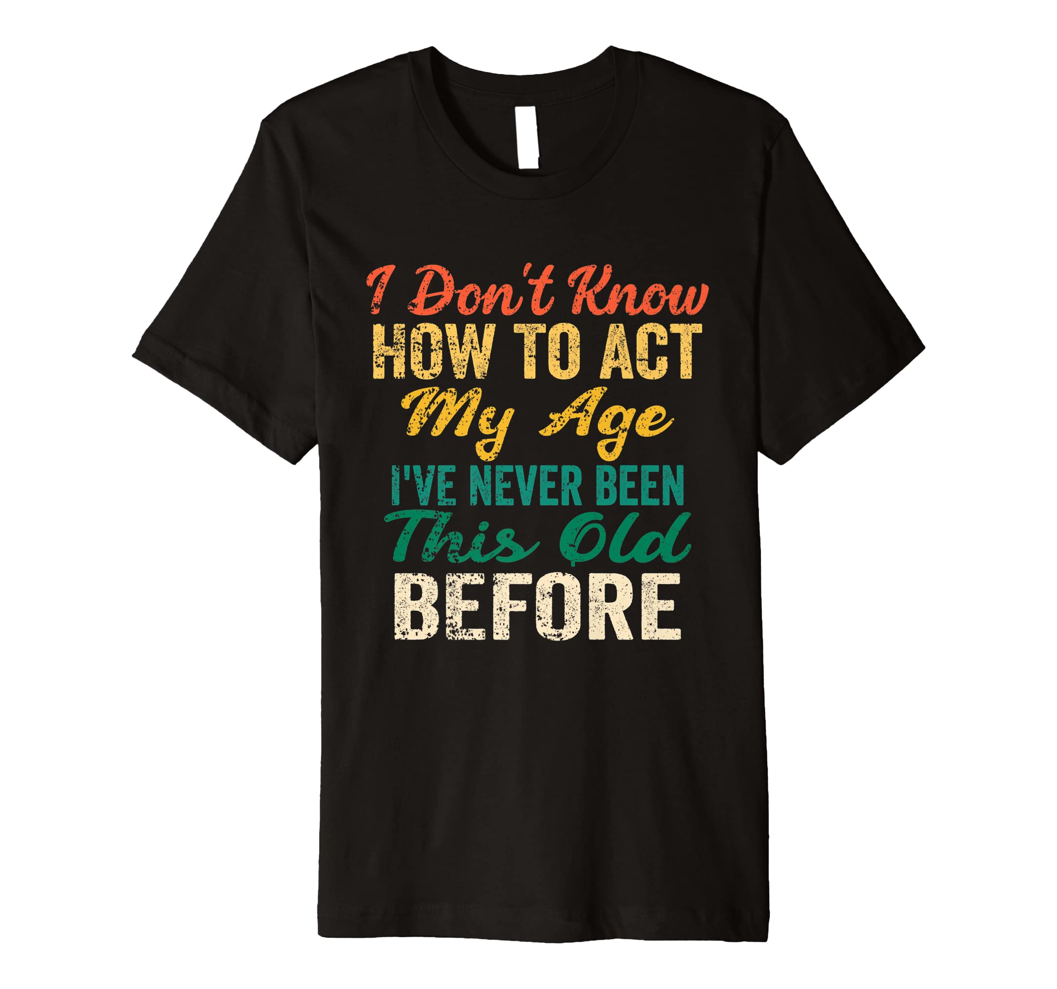 I Don't Know How To Act My Age I've Never BeenFunny Old People sayings, I Don't Know How To Act My Age Premium T-Shirt