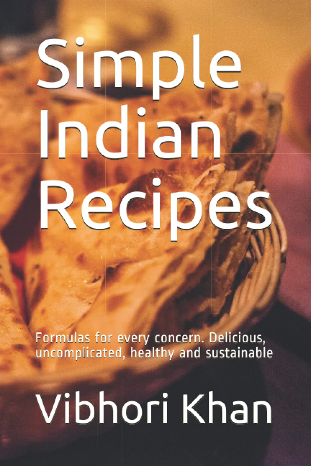 Simple Indian Recipes: Formulas for every concern. Delicious, uncomplicated, healthy and sustainable