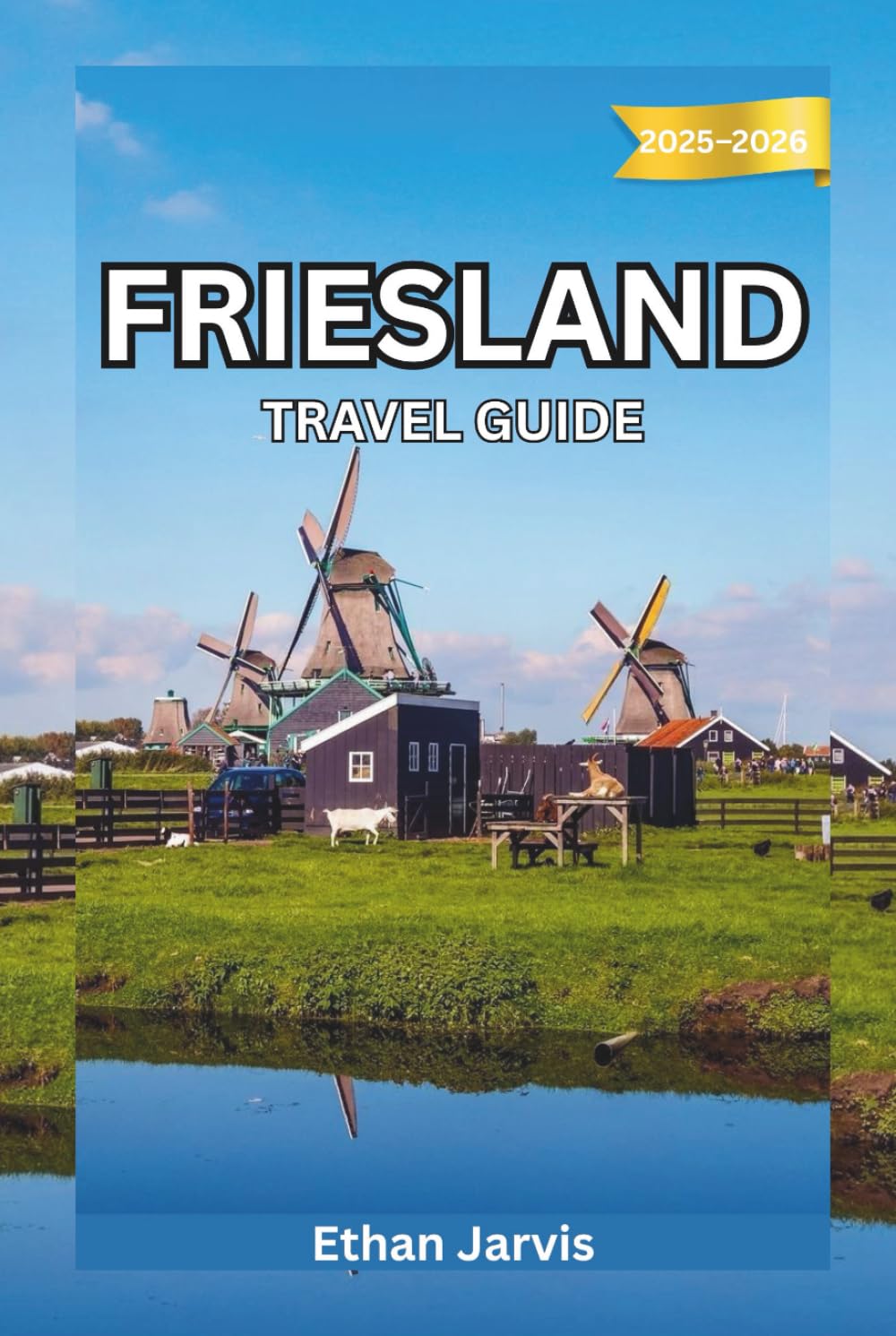 FRIESLAND TRAVEL GUIDE 2025–2026: From Leeuwarden to the Wadden Islands — Explore the Real Netherlands Through Friesland’s Lakes and Heritage (The Traveler's Companion)
