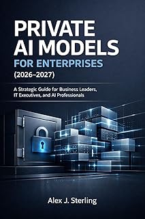 PRIVATE AI MODELS FOR ENTERPRISES (2026-2027): A Strategic Guide for Business Leaders, IT Executives, and AI Professionals (English Edition)