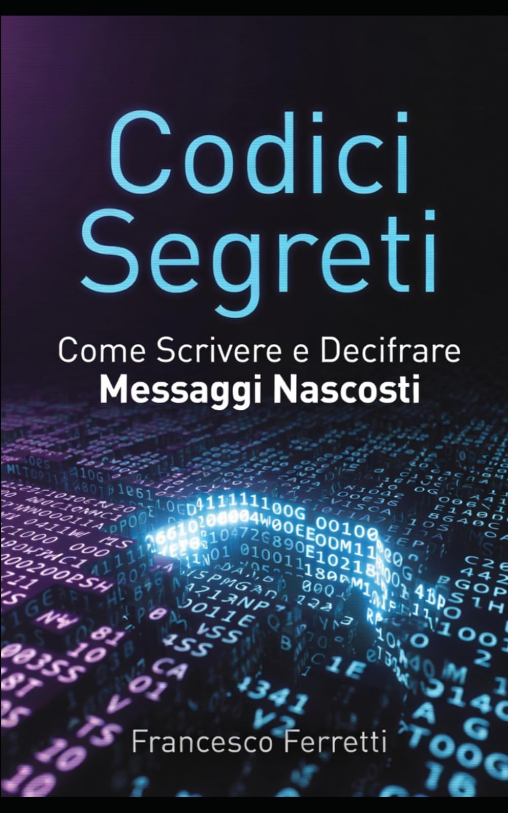 Codici Segreti - Come Scrivere e Decifrare Messaggi Nascosti: Guida pratica ai cifrari più famosi, all'analisi delle frequenze e alle tecniche moderne per comunicare in modo criptato