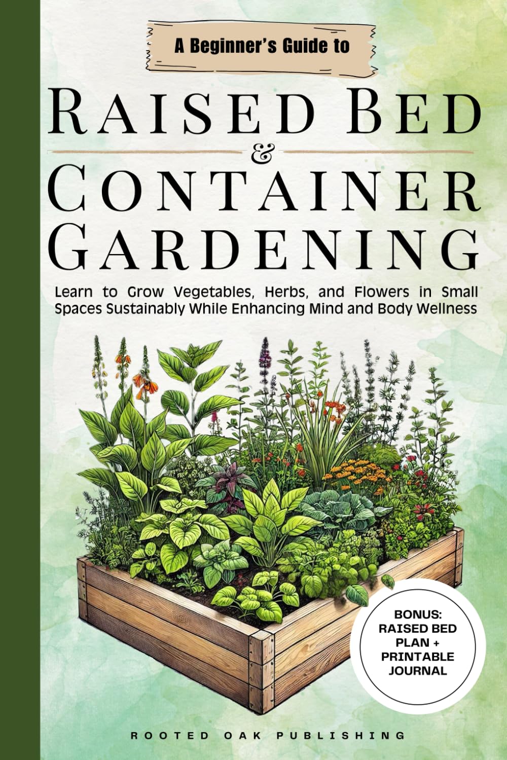 A Beginner's Guide to Raised Bed and Container Gardening: Learn to Grow Vegetables, Herbs and Flowers in Small Spaces Sustainably While Enhancing Mind and Body Wellness