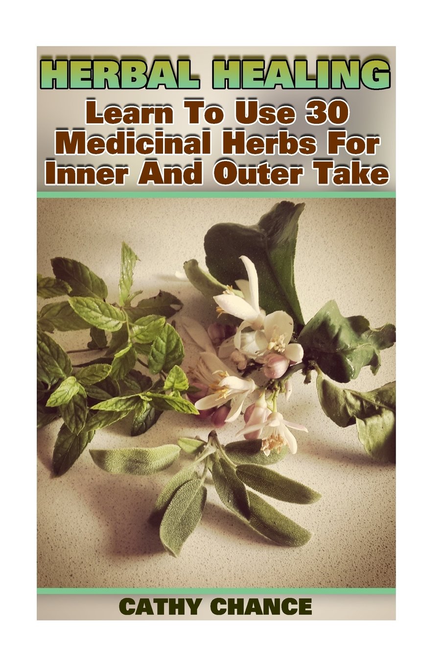 Herbal Healing: Learn To Use 30 Medicinal Herbs For Inner And Outer Take