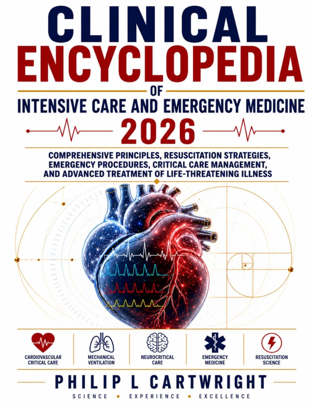 CLINICAL ENCYCLOPEDIA OF INTENSIVE CARE AND EMERGENCY MEDICINE 2026: Comprehensive Principles, Resuscitation Strategies, Emergency Procedures, ... Treatment of Life-Threatening Illness
