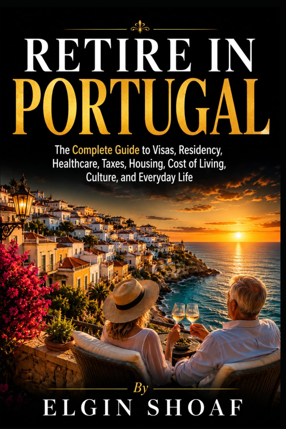 RETIRE IN PORTUGAL: The Complete Guide to Visas, Residency, Healthcare, Taxes, Housing, Cost of Living, Culture, and Everyday Life