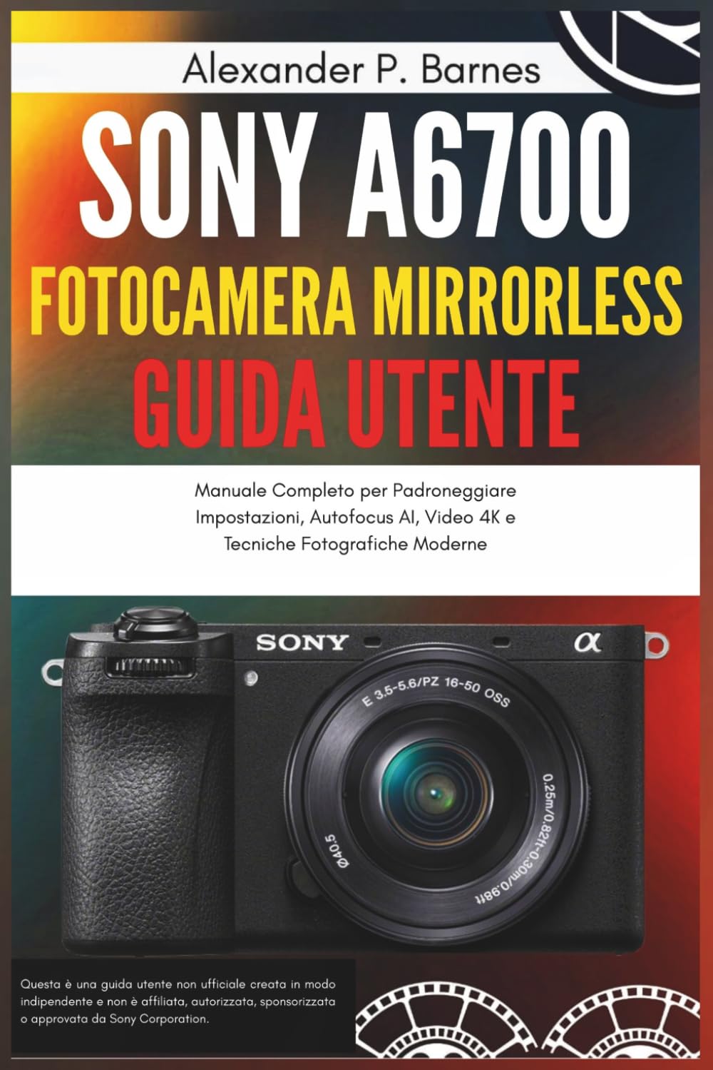 Sony a6700 Fotocamera Mirrorless Guida Utente: Manuale Completo per Padroneggiare Impostazioni, Autofocus AI, Video 4K e Tecniche Fotografiche Moderne