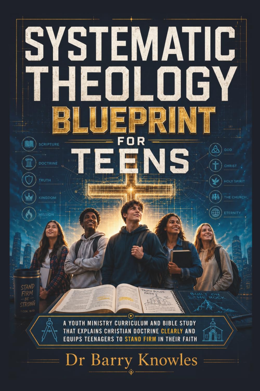 Systematic Theology Blueprint for Teens: A Youth Ministry Curriculum and Bible Study That Explains Christian Doctrine Clearly and Equips Teenagers to Stand Firm in Their Faith