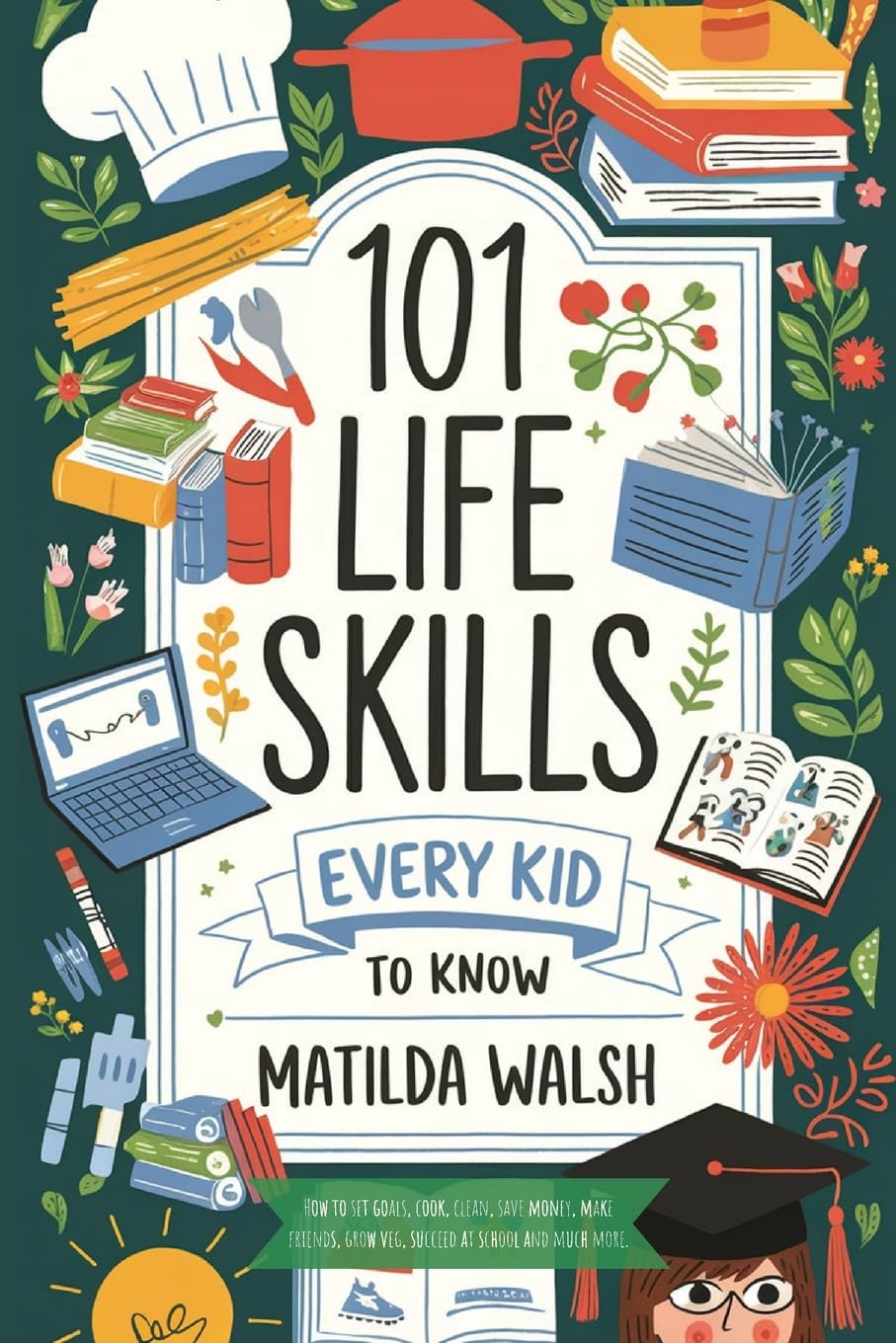 101 Life Skills Every Kid Needs to Know - How to set goals, cook, clean, save money, make friends, grow veg, succeed at school and much more. (Life Skills & Survival Guides)