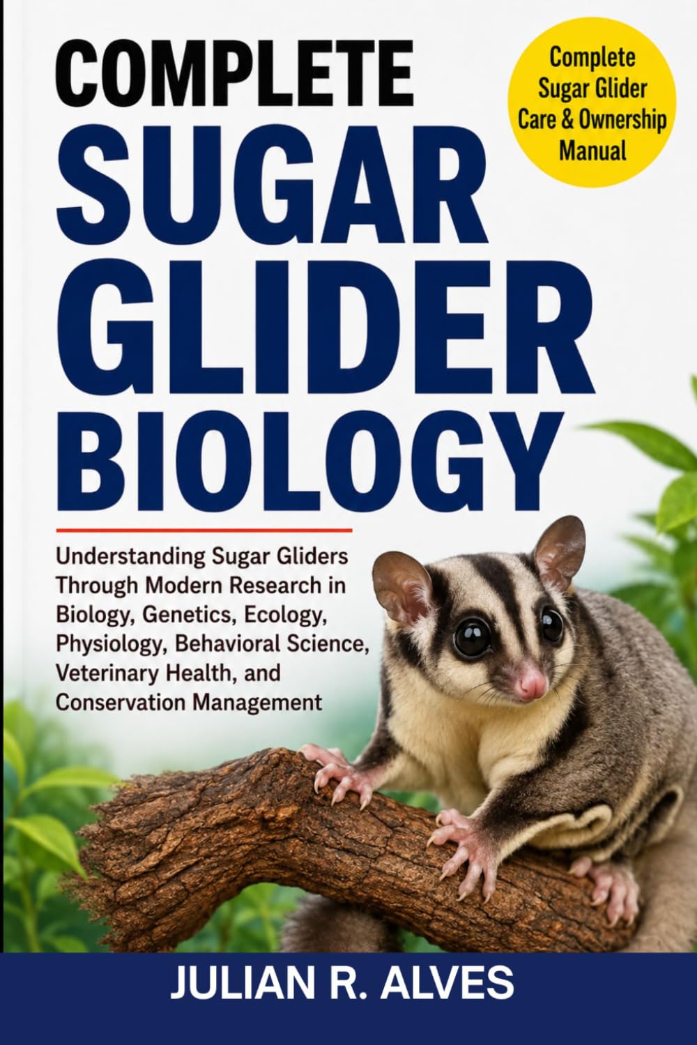 COMPLETE SUGAR GLIDER BIOLOGY: Understanding Sugar Gliders Through Modern Research in Biology, Genetics, Ecology, Physiology, Behavioral Science, Veterinary Health, and Conservation Management