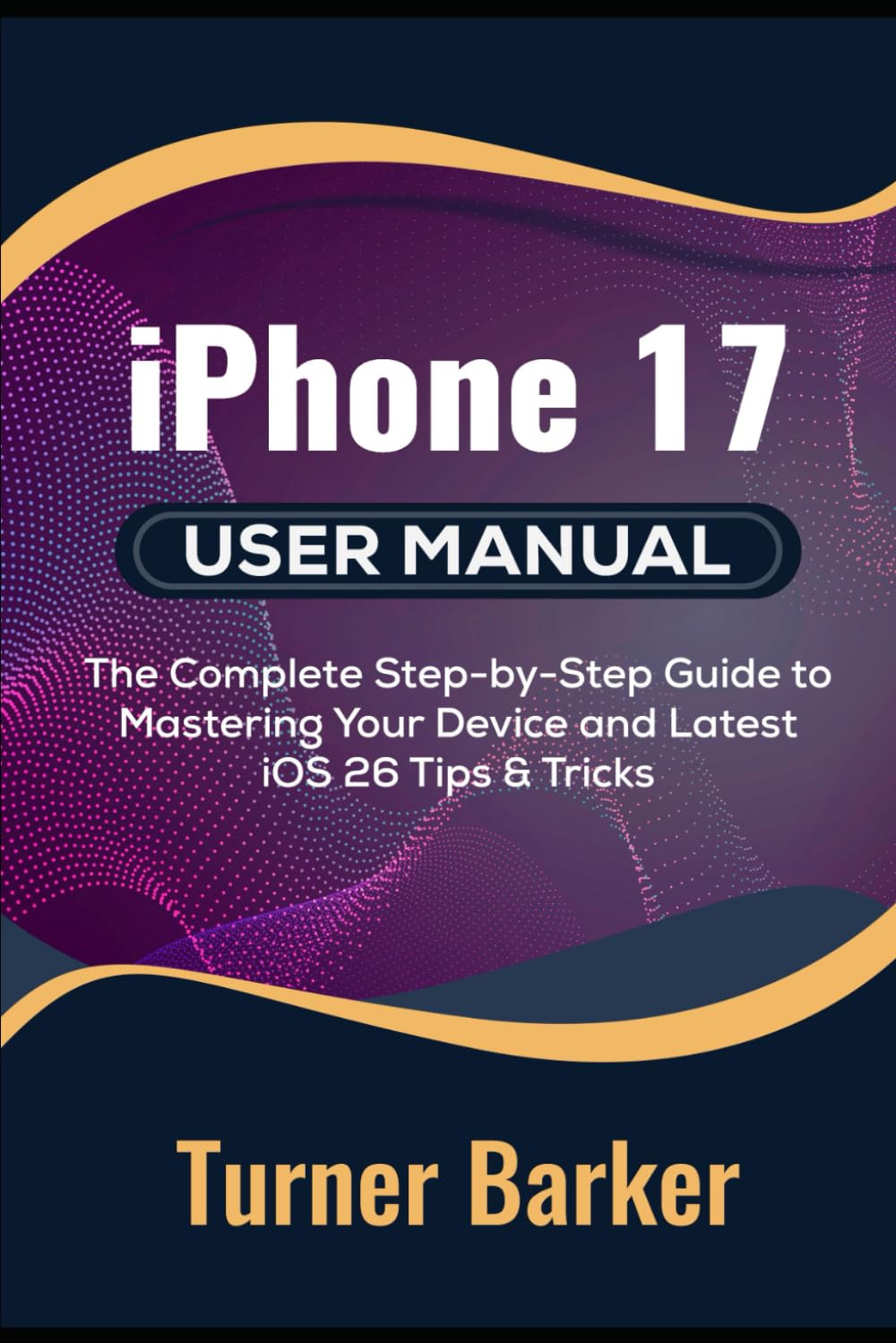 iPhone 17 User Manual: The Complete Step-by-Step Guide to Mastering Your Device and Latest iOS 26 Tips & Tricks
