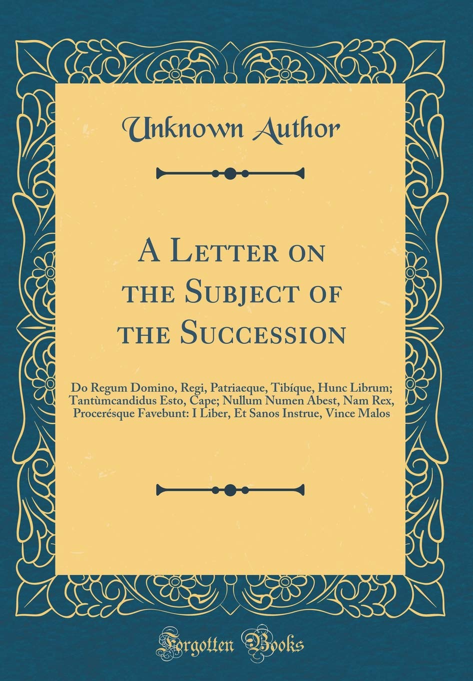 A Letter on the Subject of the Succession: Do Regum Domino, Regi, Patriaeque, Tibíque, Hunc Librum; Tantùmcandidus Esto, Cape; Nullum Numen Abest, Nam ... Sanos Instrue, Vince Malos (Classic Reprint)