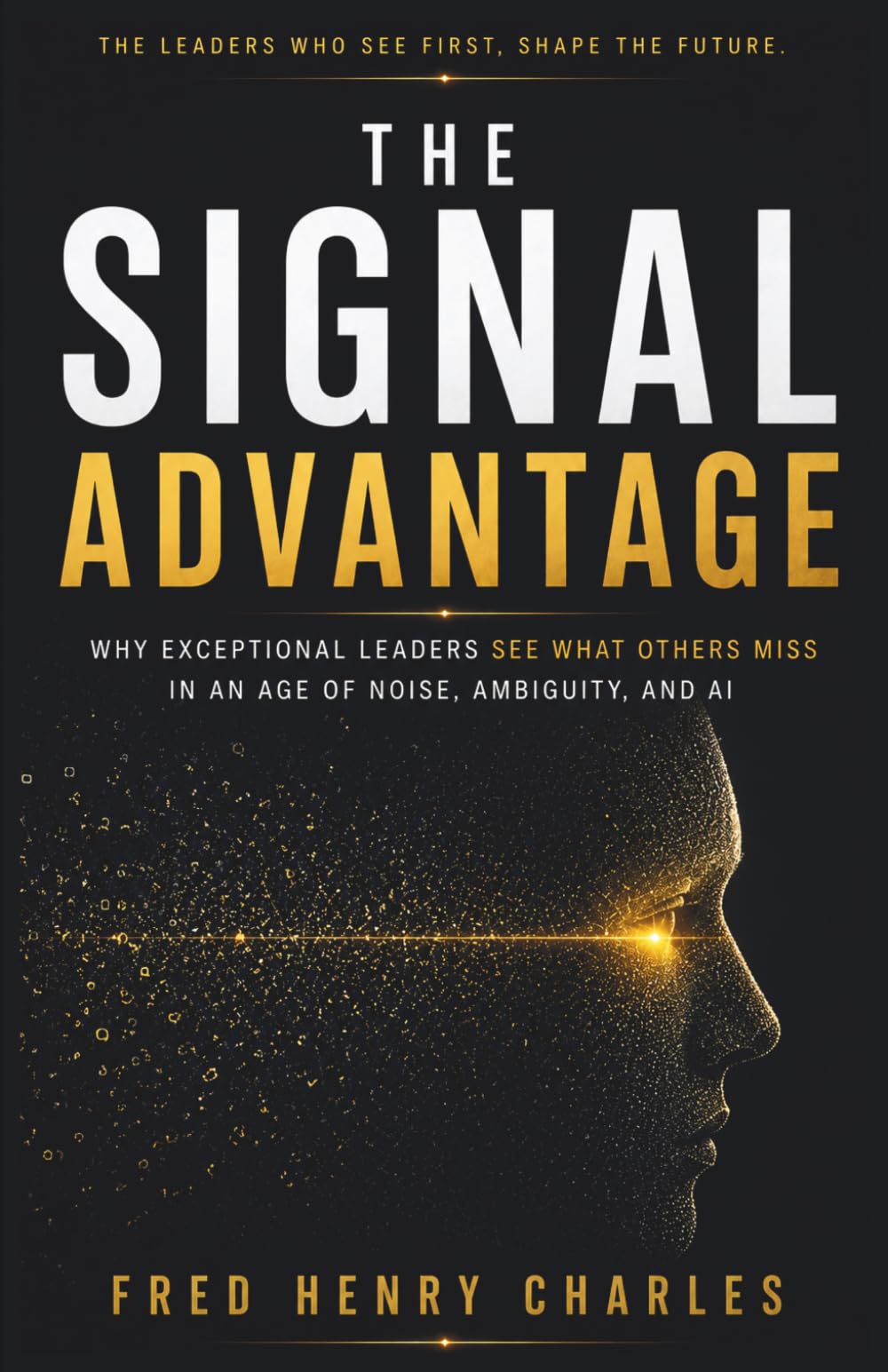 THE SIGNAL ADVANTAGE: Why Exceptional Leaders See What Others Miss in an Age of Noise, Ambiguity, and AI