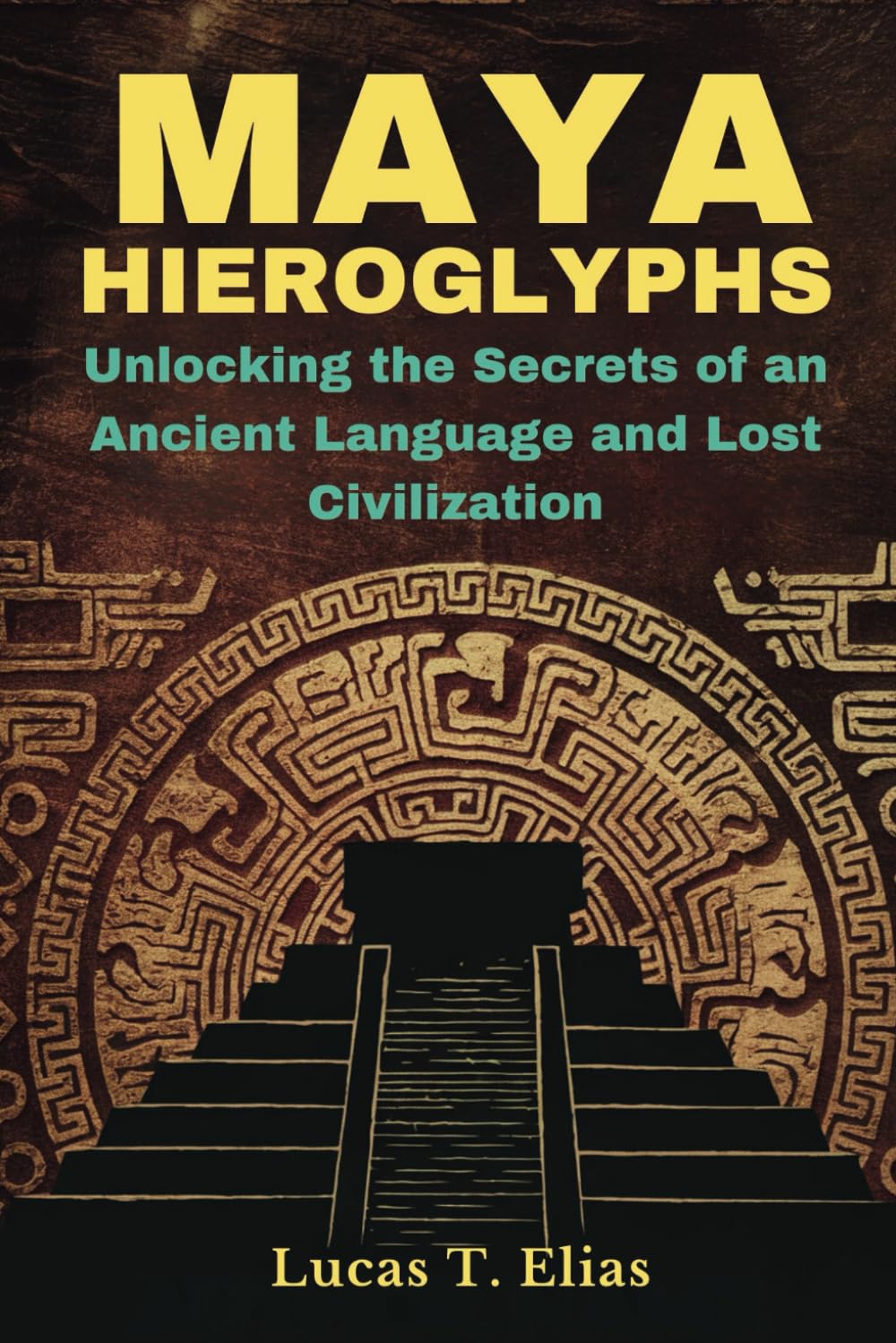 MAYA HIEROGLYPHS: Unlocking the Secrets of an Ancient Language and Lost Civilization