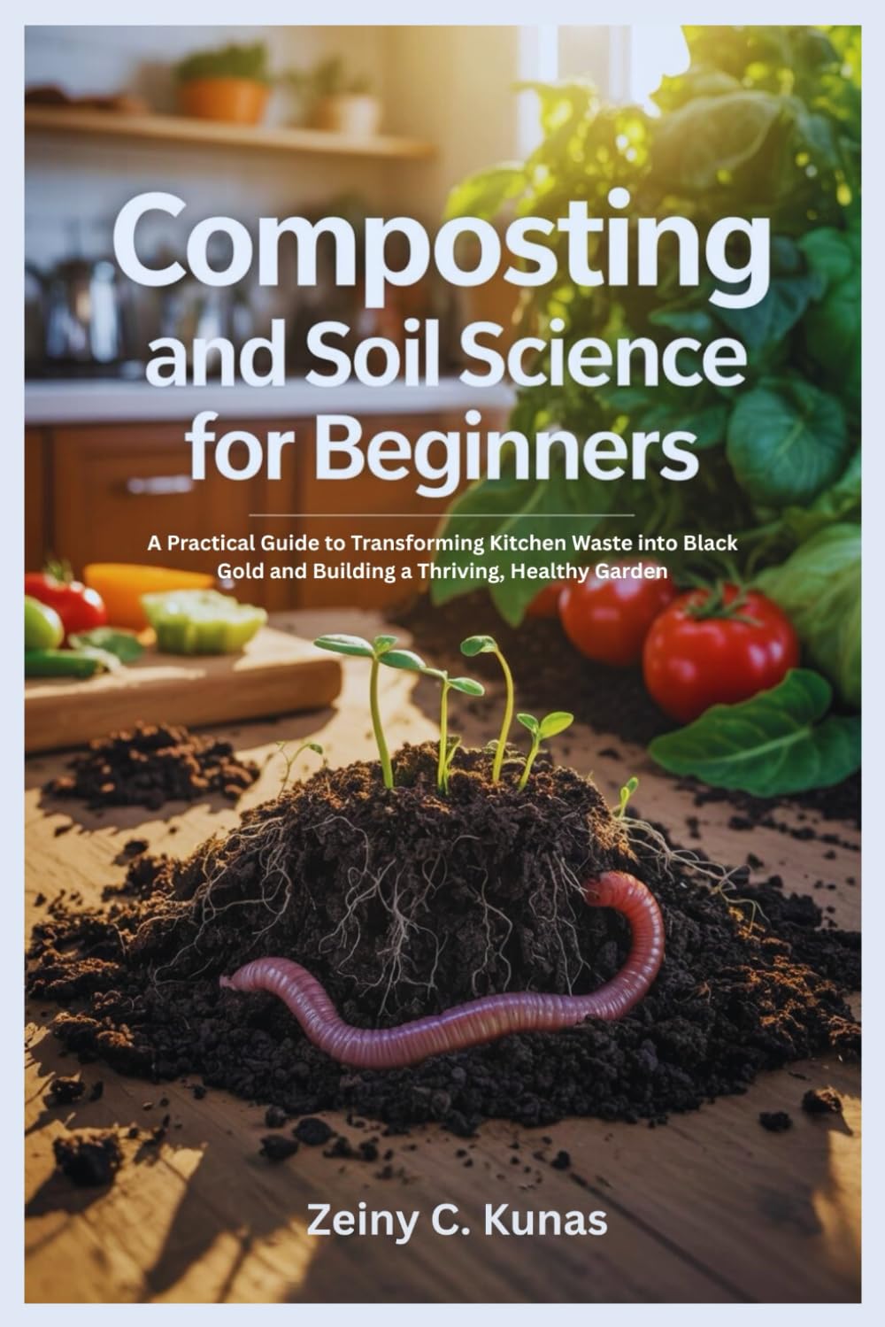 Composting and Soil Science for Beginners: A Practical Guide to Transforming Kitchen Waste into Black Gold and Building a Thriving, Healthy Garden